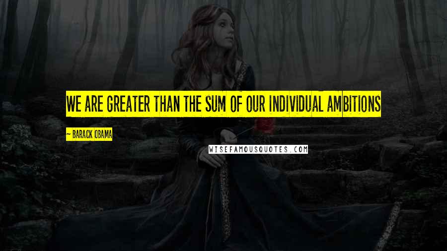 Barack Obama Quotes: We are greater than the sum of our individual ambitions