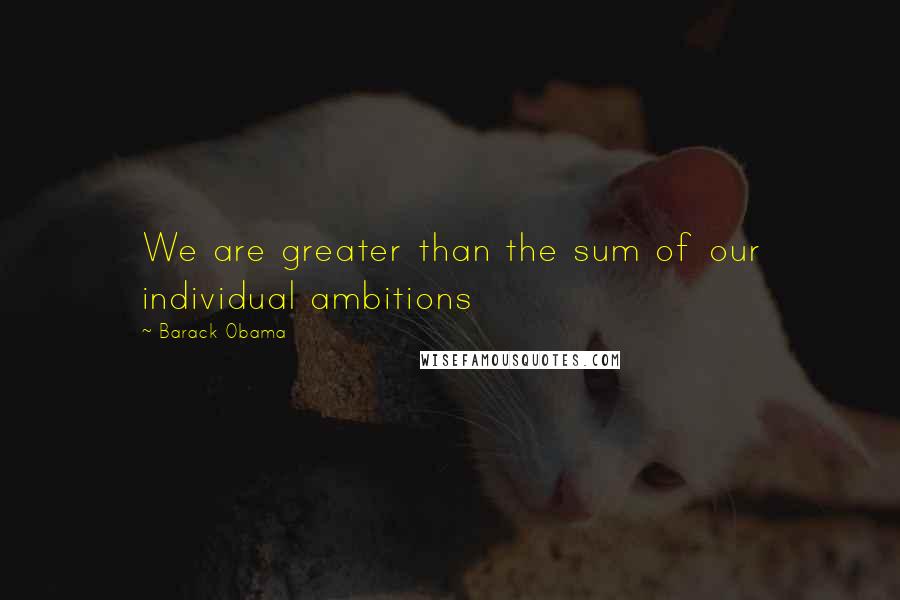 Barack Obama Quotes: We are greater than the sum of our individual ambitions