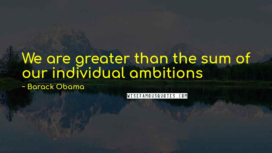 Barack Obama Quotes: We are greater than the sum of our individual ambitions