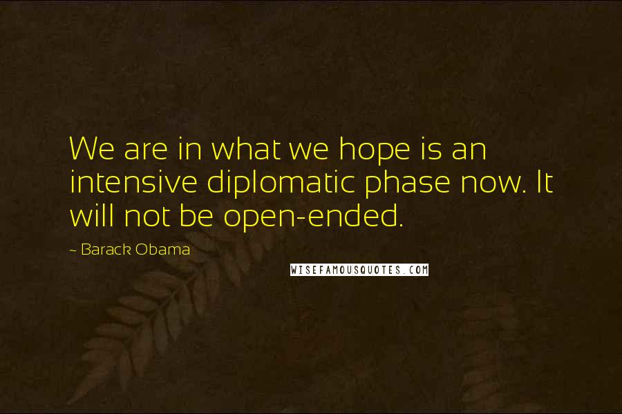 Barack Obama Quotes: We are in what we hope is an intensive diplomatic phase now. It will not be open-ended.