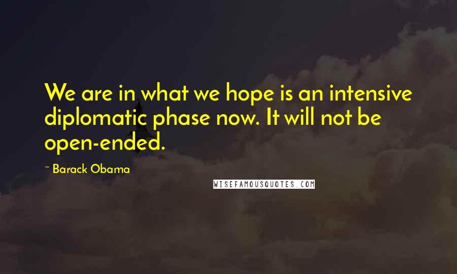 Barack Obama Quotes: We are in what we hope is an intensive diplomatic phase now. It will not be open-ended.