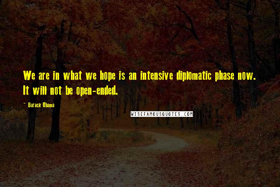Barack Obama Quotes: We are in what we hope is an intensive diplomatic phase now. It will not be open-ended.