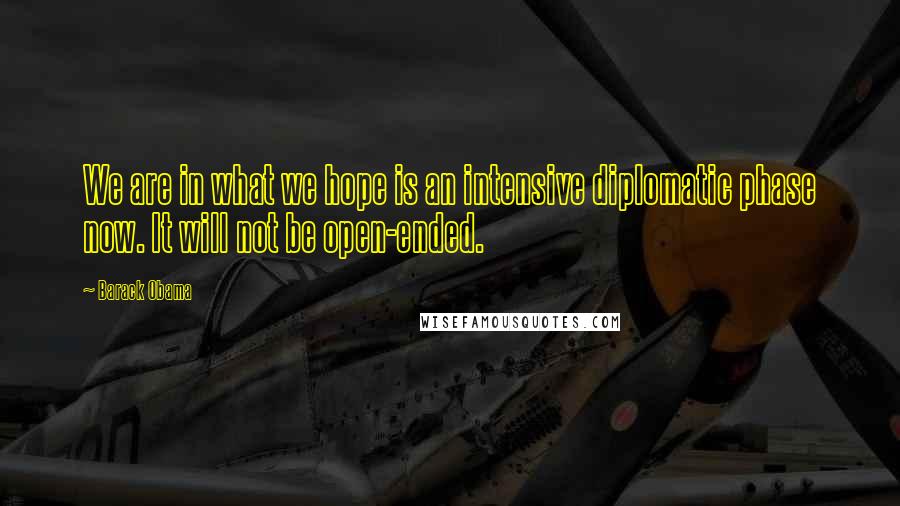 Barack Obama Quotes: We are in what we hope is an intensive diplomatic phase now. It will not be open-ended.