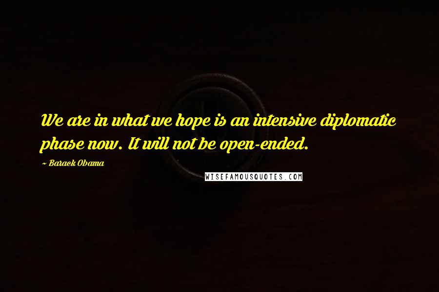 Barack Obama Quotes: We are in what we hope is an intensive diplomatic phase now. It will not be open-ended.