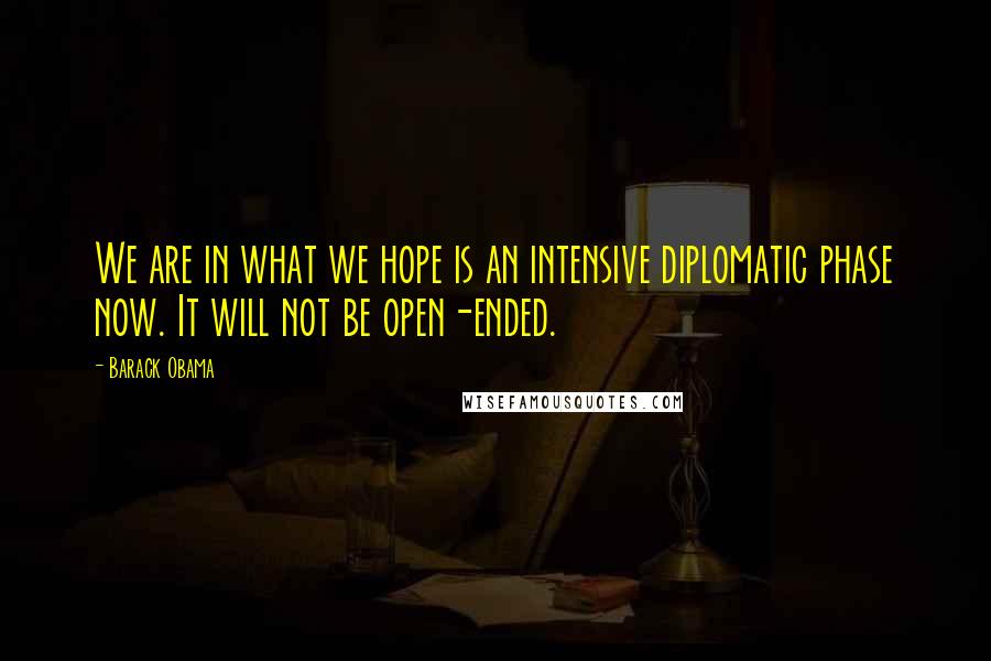 Barack Obama Quotes: We are in what we hope is an intensive diplomatic phase now. It will not be open-ended.