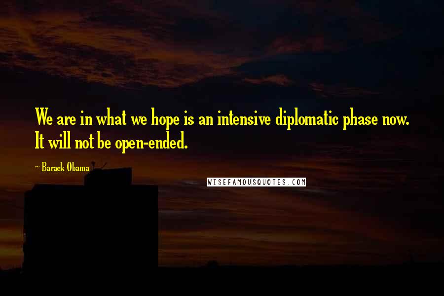 Barack Obama Quotes: We are in what we hope is an intensive diplomatic phase now. It will not be open-ended.