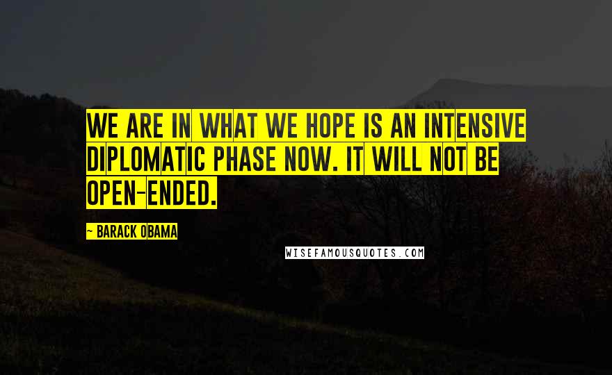 Barack Obama Quotes: We are in what we hope is an intensive diplomatic phase now. It will not be open-ended.