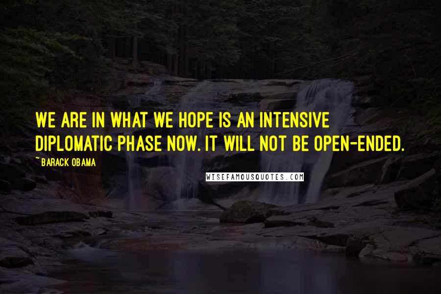 Barack Obama Quotes: We are in what we hope is an intensive diplomatic phase now. It will not be open-ended.