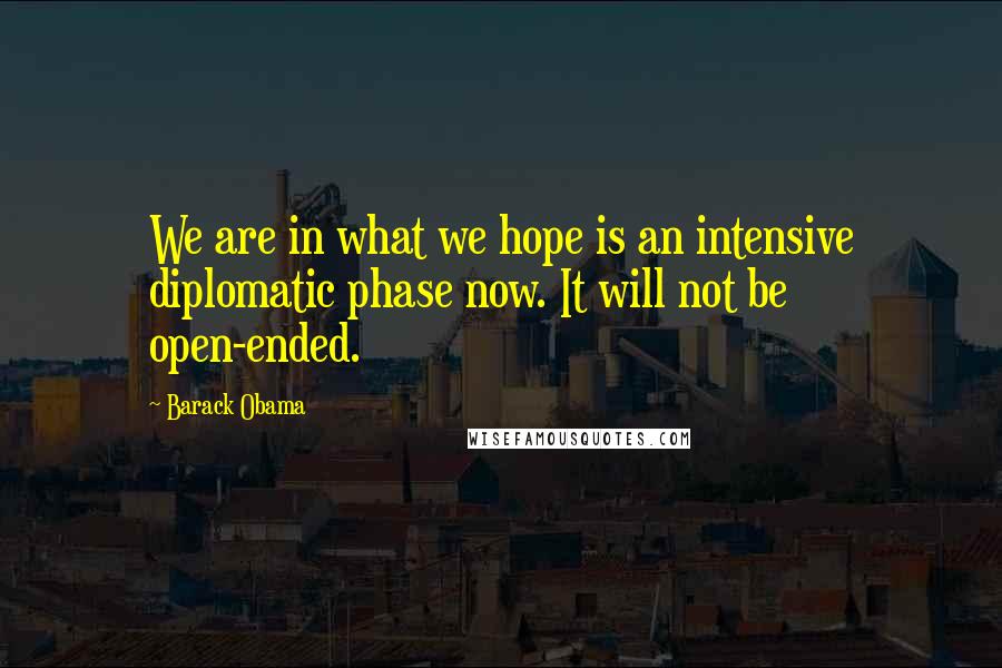 Barack Obama Quotes: We are in what we hope is an intensive diplomatic phase now. It will not be open-ended.