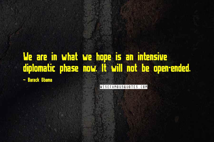 Barack Obama Quotes: We are in what we hope is an intensive diplomatic phase now. It will not be open-ended.