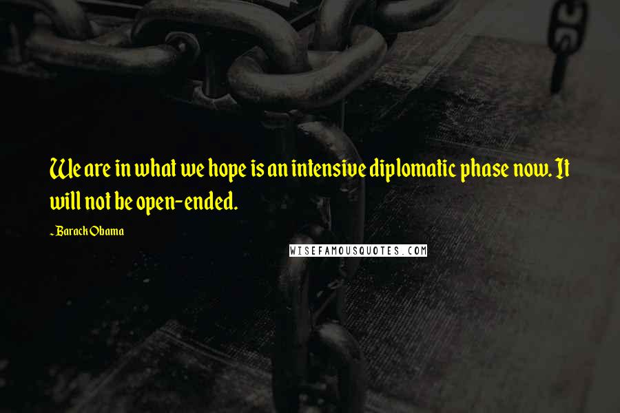 Barack Obama Quotes: We are in what we hope is an intensive diplomatic phase now. It will not be open-ended.