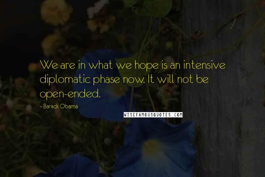 Barack Obama Quotes: We are in what we hope is an intensive diplomatic phase now. It will not be open-ended.