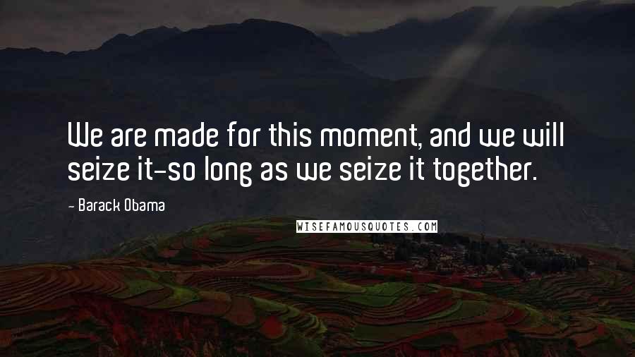 Barack Obama Quotes: We are made for this moment, and we will seize it-so long as we seize it together.