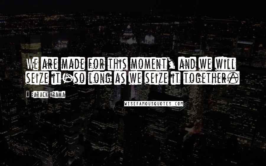 Barack Obama Quotes: We are made for this moment, and we will seize it-so long as we seize it together.