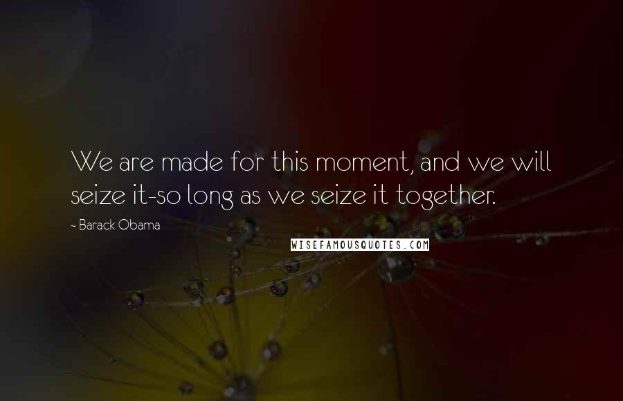 Barack Obama Quotes: We are made for this moment, and we will seize it-so long as we seize it together.