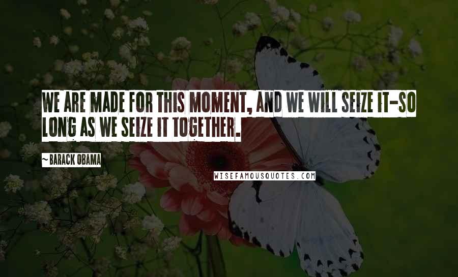 Barack Obama Quotes: We are made for this moment, and we will seize it-so long as we seize it together.