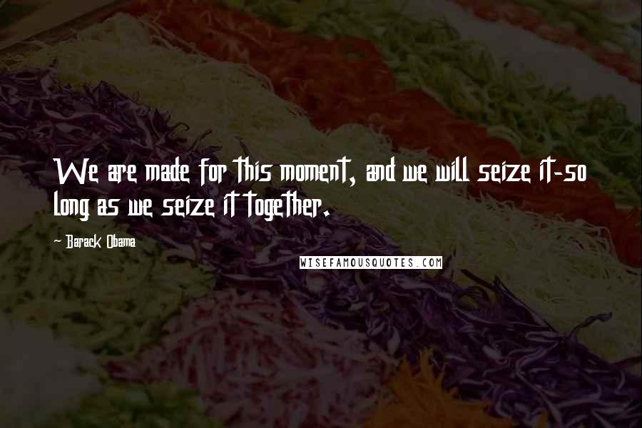 Barack Obama Quotes: We are made for this moment, and we will seize it-so long as we seize it together.