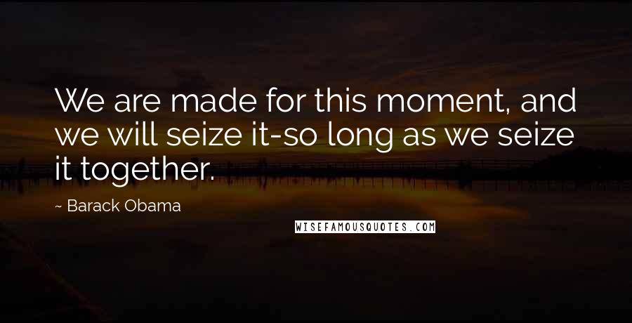 Barack Obama Quotes: We are made for this moment, and we will seize it-so long as we seize it together.