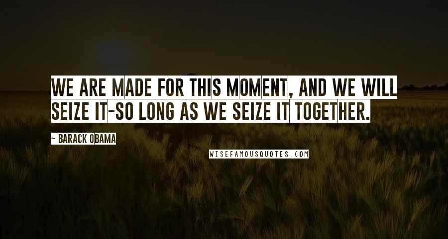 Barack Obama Quotes: We are made for this moment, and we will seize it-so long as we seize it together.