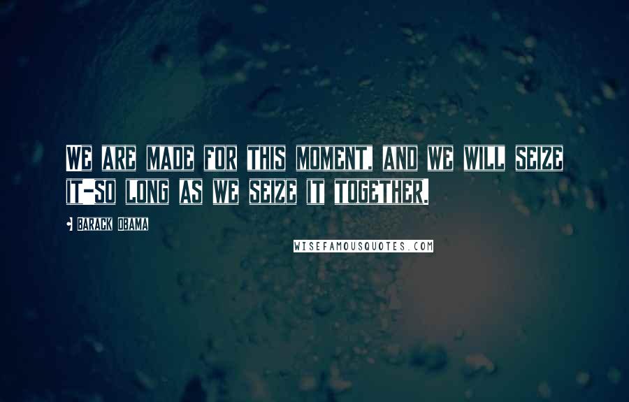Barack Obama Quotes: We are made for this moment, and we will seize it-so long as we seize it together.
