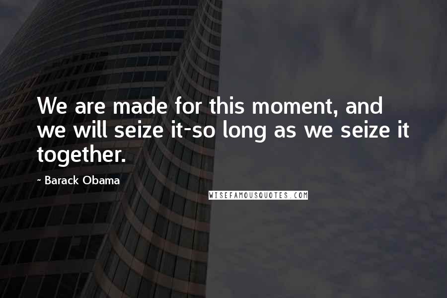 Barack Obama Quotes: We are made for this moment, and we will seize it-so long as we seize it together.