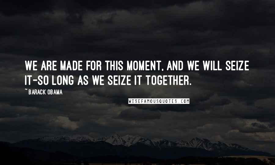 Barack Obama Quotes: We are made for this moment, and we will seize it-so long as we seize it together.