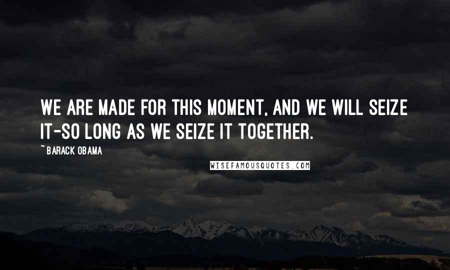 Barack Obama Quotes: We are made for this moment, and we will seize it-so long as we seize it together.