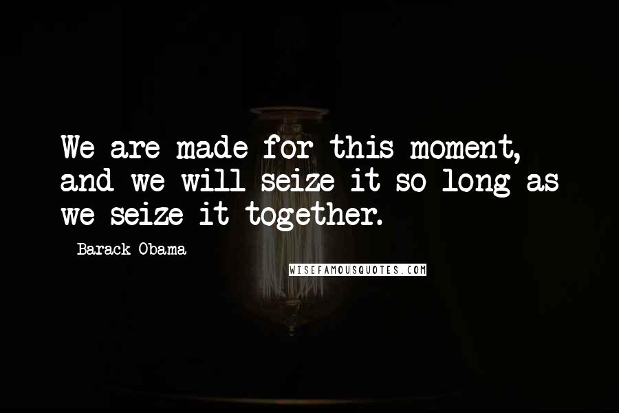 Barack Obama Quotes: We are made for this moment, and we will seize it-so long as we seize it together.