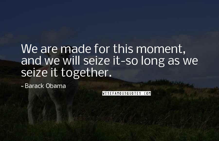 Barack Obama Quotes: We are made for this moment, and we will seize it-so long as we seize it together.