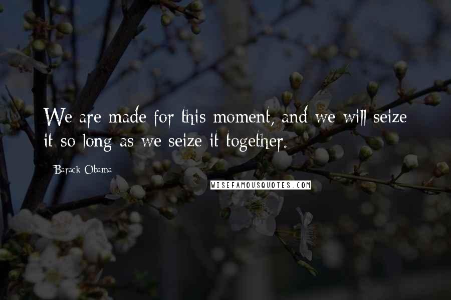 Barack Obama Quotes: We are made for this moment, and we will seize it-so long as we seize it together.