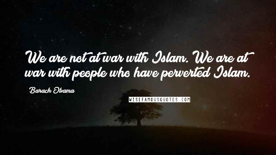 Barack Obama Quotes: We are not at war with Islam. We are at war with people who have perverted Islam.