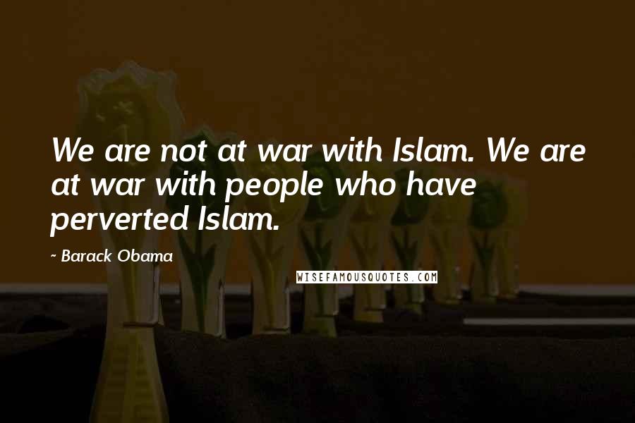 Barack Obama Quotes: We are not at war with Islam. We are at war with people who have perverted Islam.