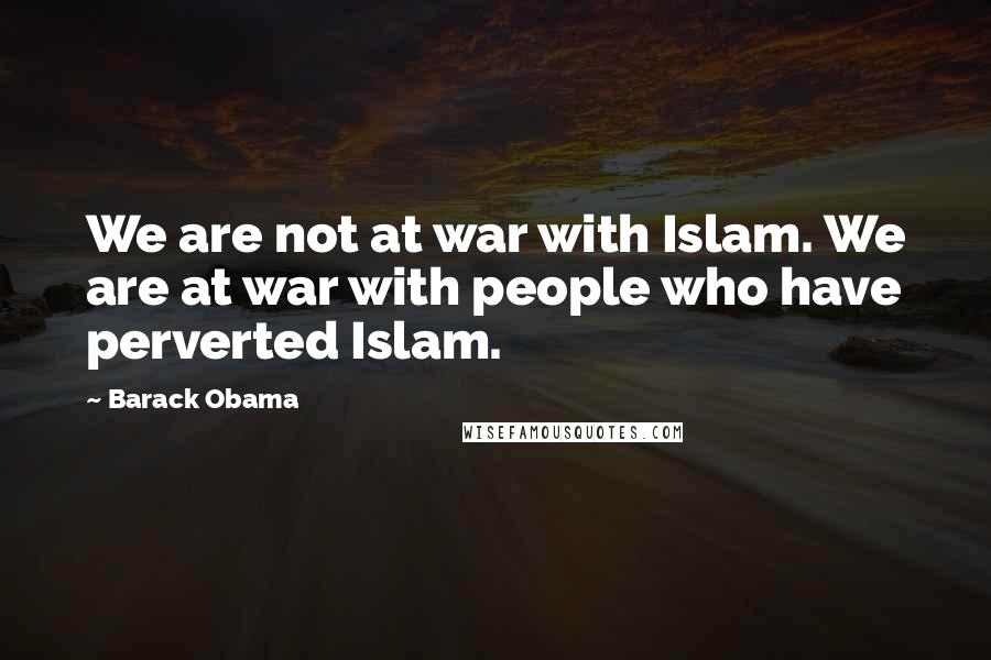Barack Obama Quotes: We are not at war with Islam. We are at war with people who have perverted Islam.
