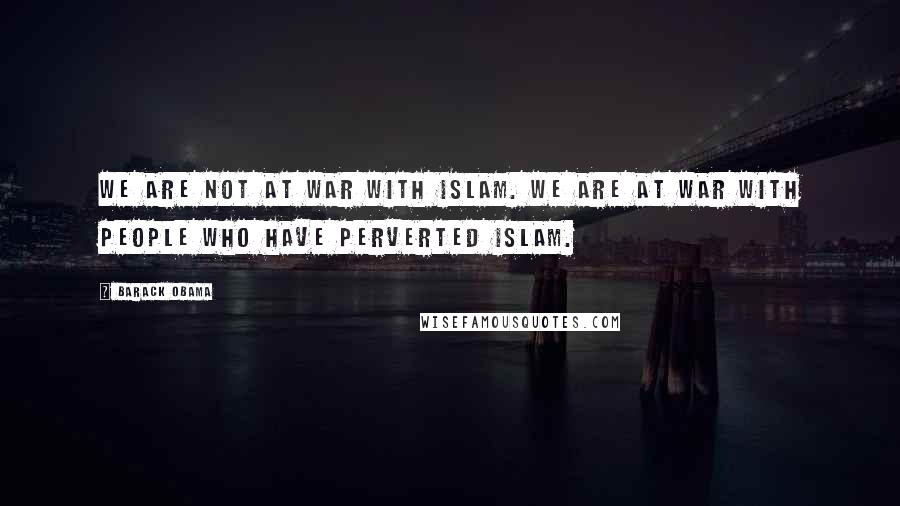 Barack Obama Quotes: We are not at war with Islam. We are at war with people who have perverted Islam.