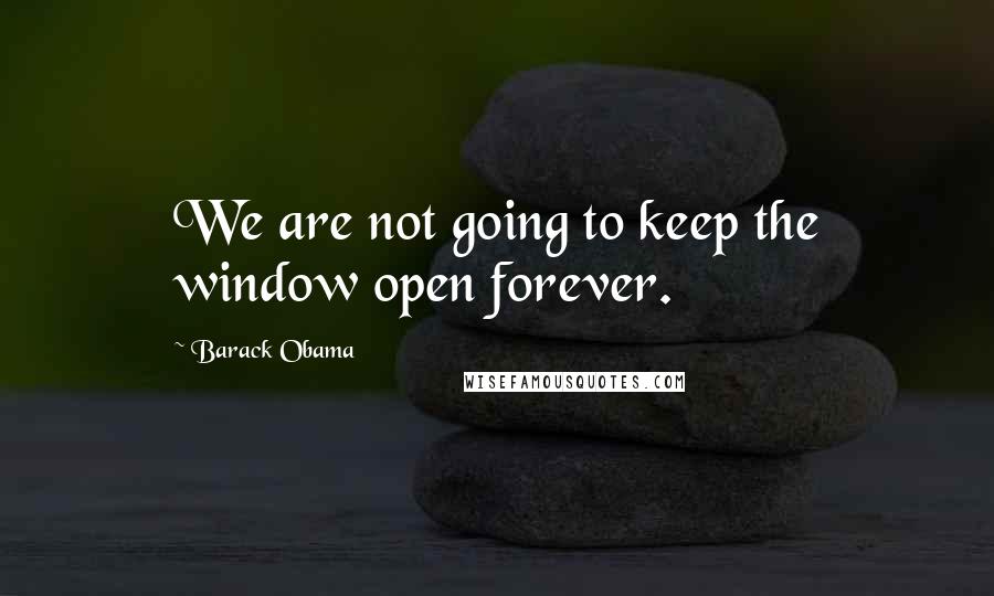 Barack Obama Quotes: We are not going to keep the window open forever.