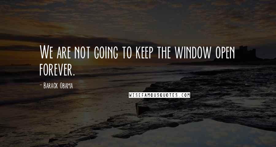 Barack Obama Quotes: We are not going to keep the window open forever.