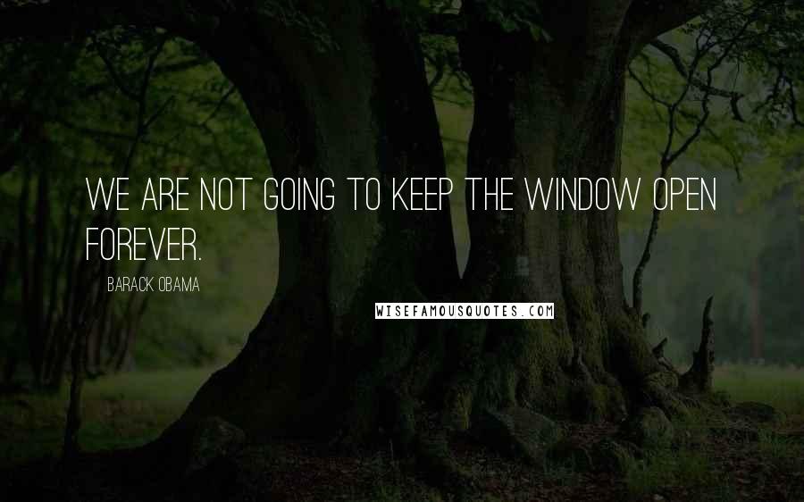Barack Obama Quotes: We are not going to keep the window open forever.