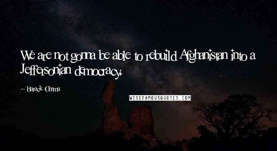 Barack Obama Quotes: We are not gonna be able to rebuild Afghanistan into a Jeffersonian democracy.