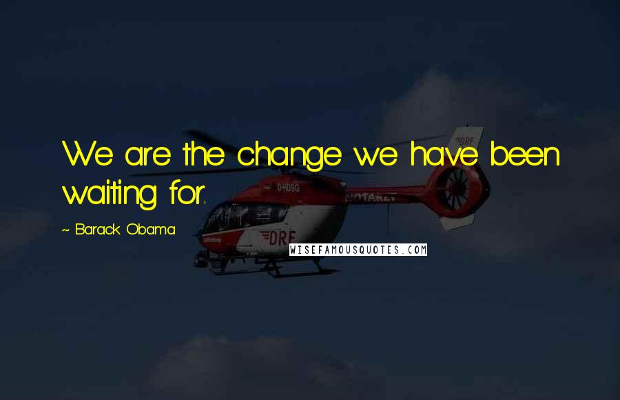 Barack Obama Quotes: We are the change we have been waiting for.