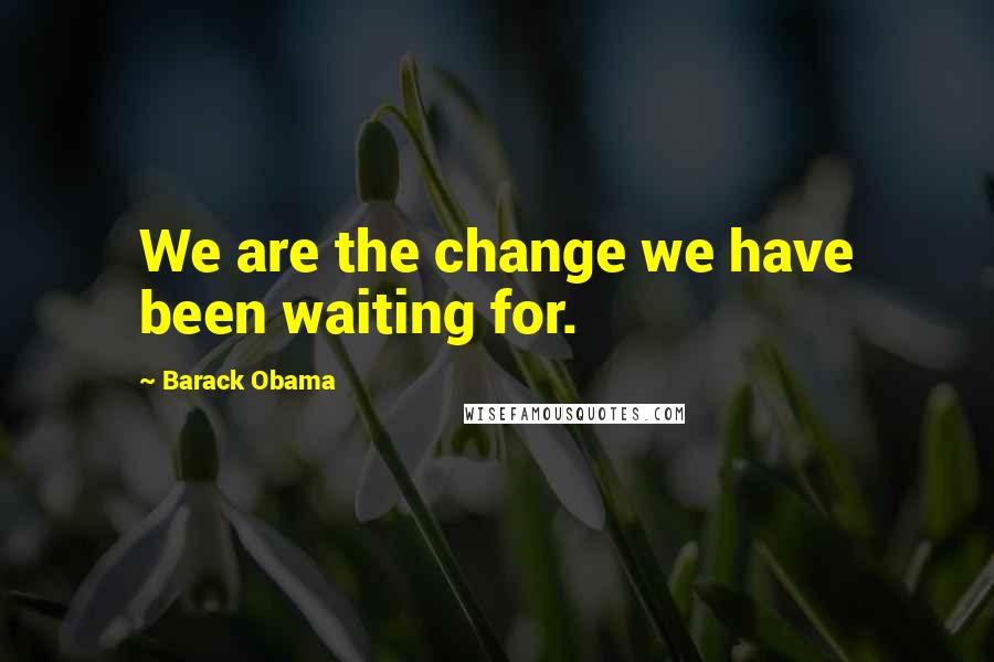 Barack Obama Quotes: We are the change we have been waiting for.