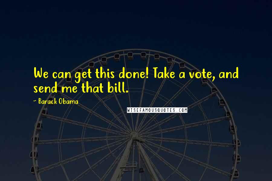 Barack Obama Quotes: We can get this done! Take a vote, and send me that bill.