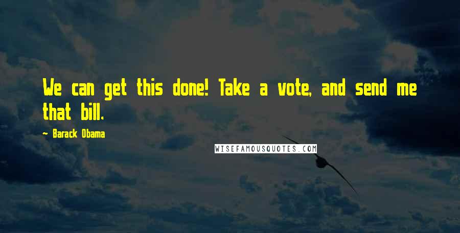 Barack Obama Quotes: We can get this done! Take a vote, and send me that bill.