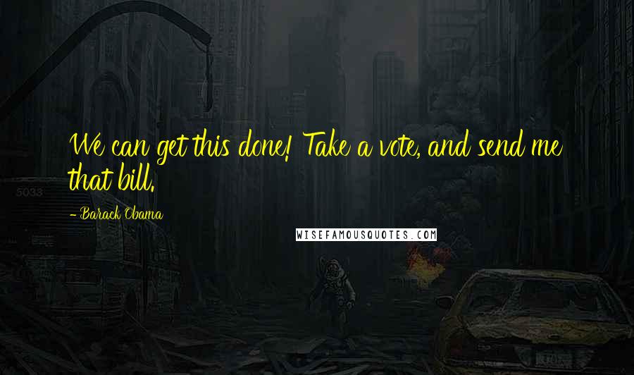 Barack Obama Quotes: We can get this done! Take a vote, and send me that bill.