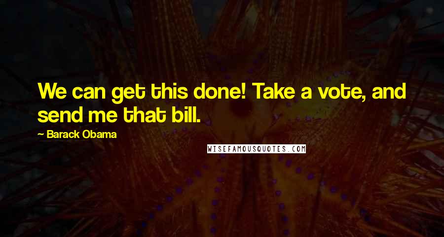 Barack Obama Quotes: We can get this done! Take a vote, and send me that bill.