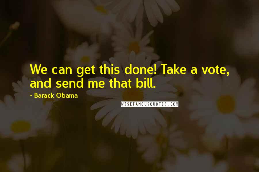 Barack Obama Quotes: We can get this done! Take a vote, and send me that bill.