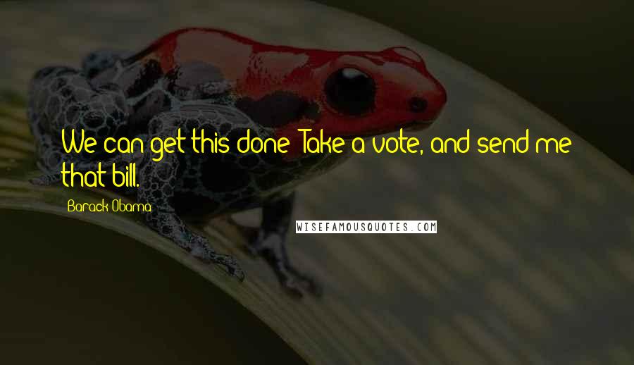 Barack Obama Quotes: We can get this done! Take a vote, and send me that bill.