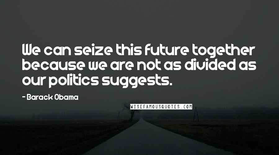 Barack Obama Quotes: We can seize this future together because we are not as divided as our politics suggests.