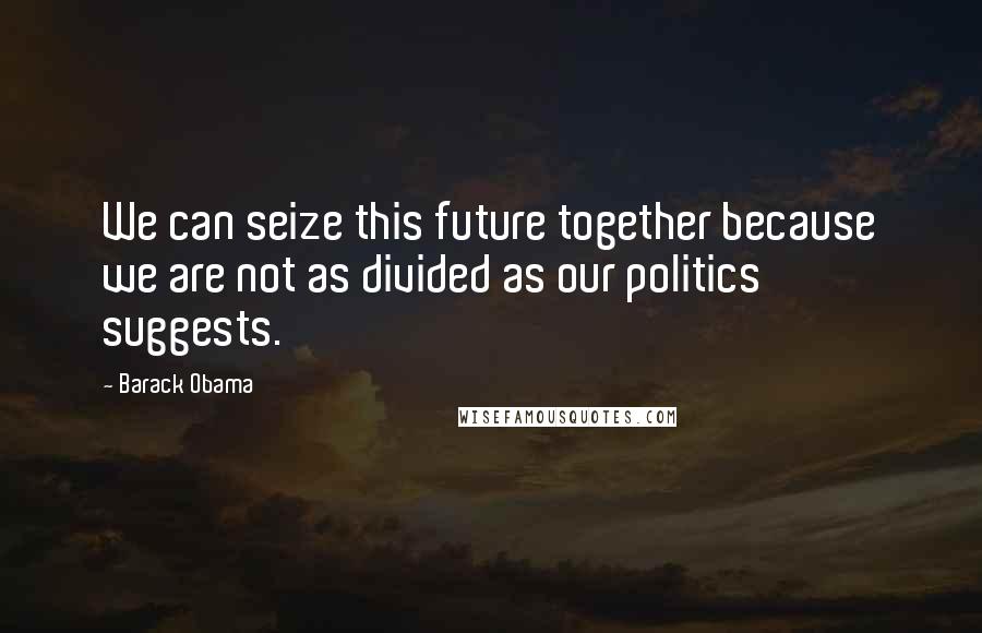 Barack Obama Quotes: We can seize this future together because we are not as divided as our politics suggests.