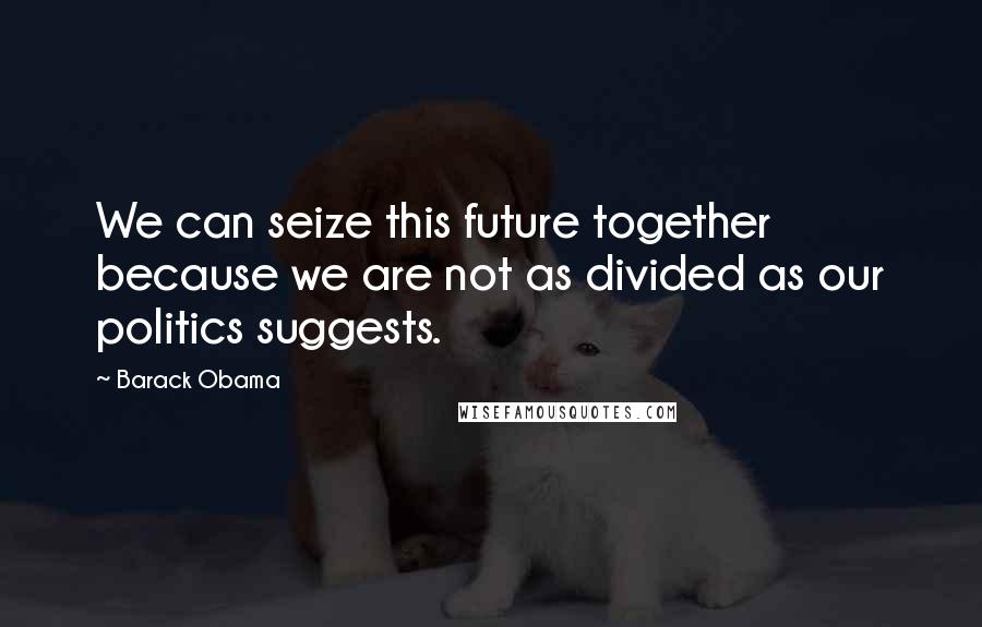 Barack Obama Quotes: We can seize this future together because we are not as divided as our politics suggests.