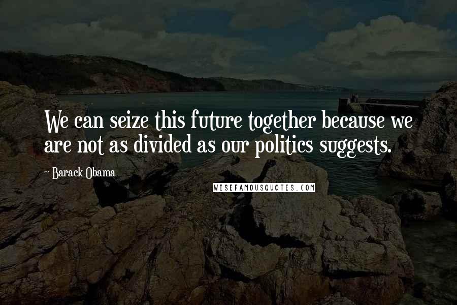 Barack Obama Quotes: We can seize this future together because we are not as divided as our politics suggests.
